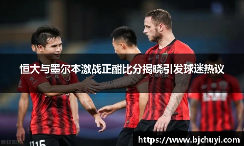 恒大与墨尔本激战正酣比分揭晓引发球迷热议