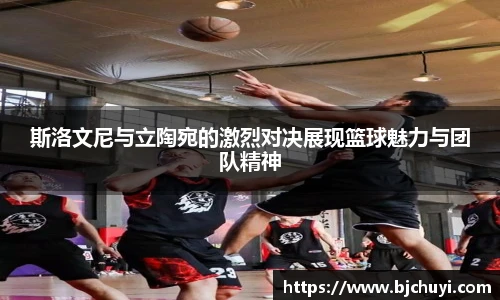 斯洛文尼与立陶宛的激烈对决展现篮球魅力与团队精神