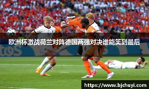 欧洲杯激战荷兰对阵德国两强对决谁能笑到最后