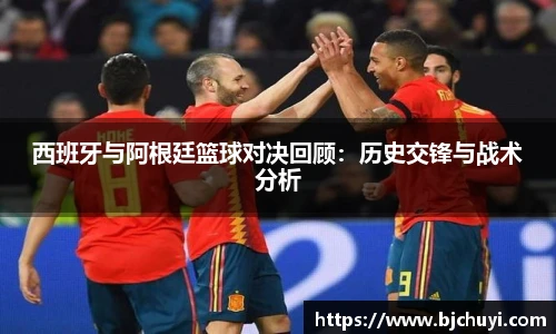 西班牙与阿根廷篮球对决回顾：历史交锋与战术分析