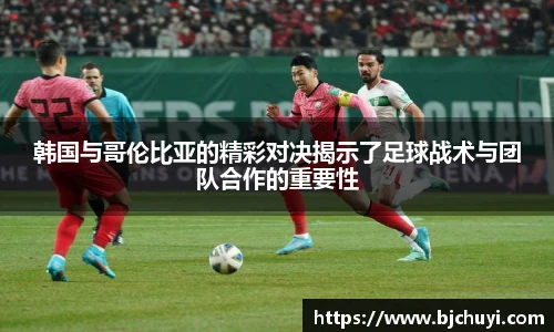 韩国与哥伦比亚的精彩对决揭示了足球战术与团队合作的重要性