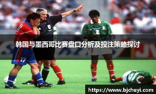 韩国与墨西哥比赛盘口分析及投注策略探讨