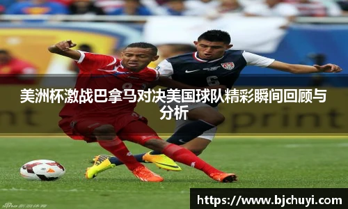 美洲杯激战巴拿马对决美国球队精彩瞬间回顾与分析