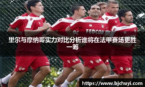里尔与摩纳哥实力对比分析谁将在法甲赛场更胜一筹