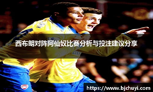 西布朗对阵阿仙奴比赛分析与投注建议分享