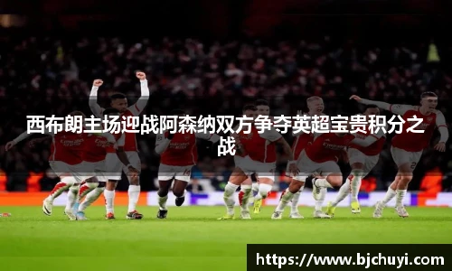 西布朗主场迎战阿森纳双方争夺英超宝贵积分之战