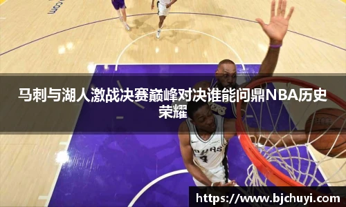 马刺与湖人激战决赛巅峰对决谁能问鼎NBA历史荣耀
