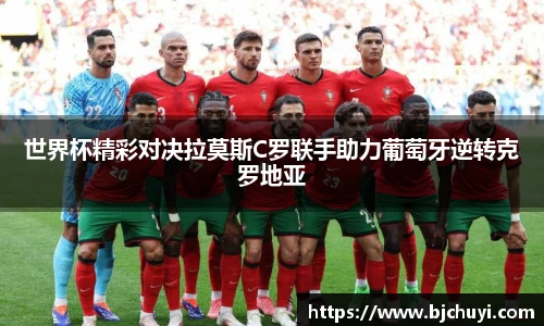 世界杯精彩对决拉莫斯C罗联手助力葡萄牙逆转克罗地亚