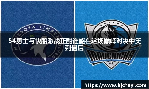 54勇士与快船激战正酣谁能在这场巅峰对决中笑到最后