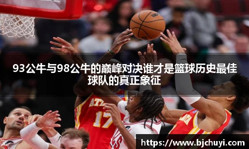 93公牛与98公牛的巅峰对决谁才是篮球历史最佳球队的真正象征