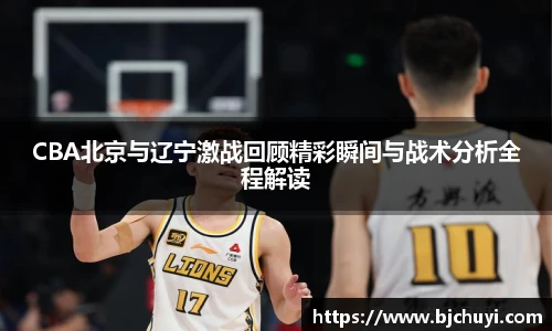 CBA北京与辽宁激战回顾精彩瞬间与战术分析全程解读