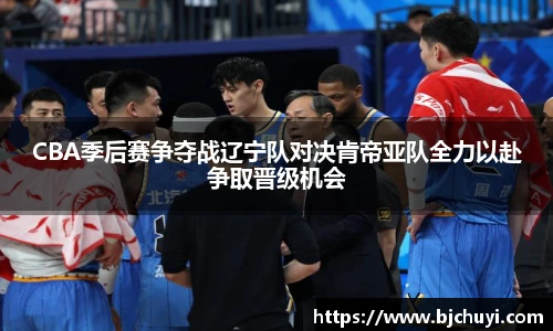 CBA季后赛争夺战辽宁队对决肯帝亚队全力以赴争取晋级机会
