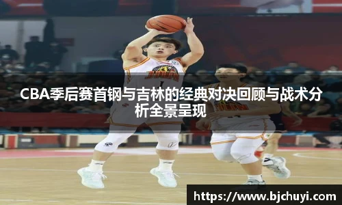 CBA季后赛首钢与吉林的经典对决回顾与战术分析全景呈现