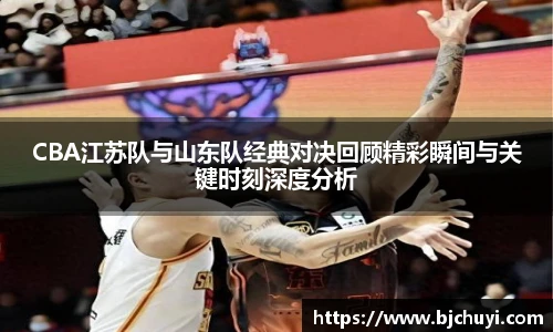 CBA江苏队与山东队经典对决回顾精彩瞬间与关键时刻深度分析