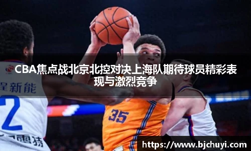 CBA焦点战北京北控对决上海队期待球员精彩表现与激烈竞争