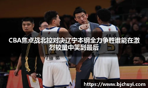CBA焦点战北控对决辽宁本钢全力争胜谁能在激烈较量中笑到最后