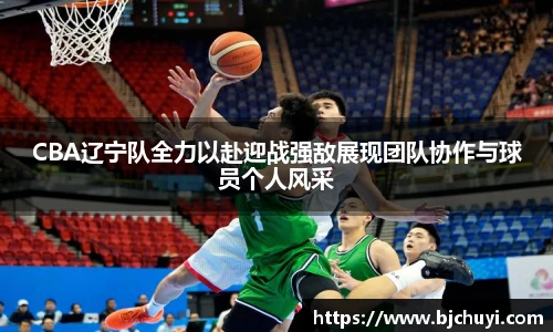 CBA辽宁队全力以赴迎战强敌展现团队协作与球员个人风采