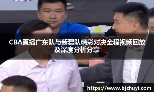 必一CBA直播广东队与新疆队精彩对决全程视频回放及深度分析分享